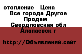 отопление › Цена ­ 50 000 - Все города Другое » Продам   . Свердловская обл.,Алапаевск г.